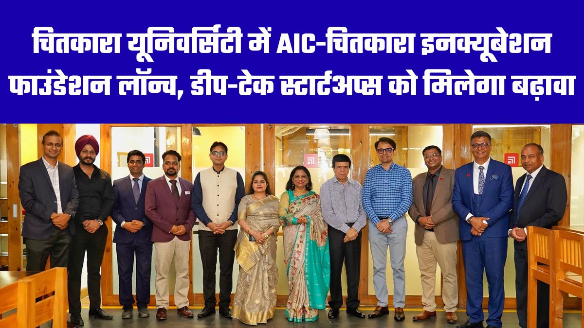चितकारा यूनिवर्सिटी में AIC-चितकारा इनक्यूबेशन फाउंडेशन लॉन्च, डीप-टेक स्टार्टअप्स को मिलेगा बढ़ावा